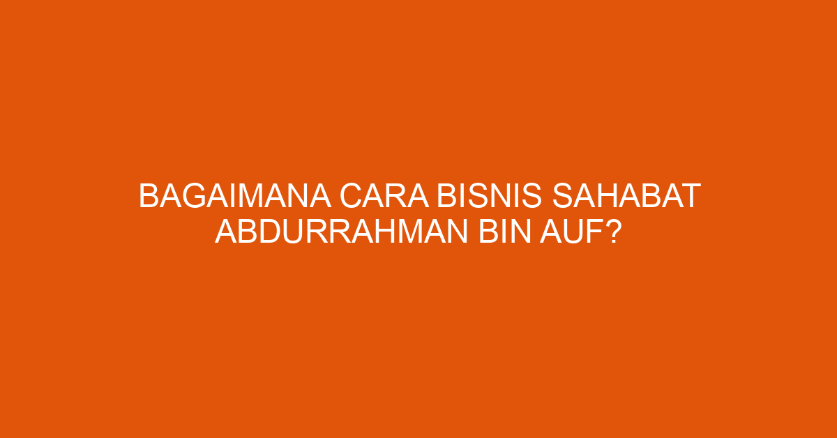 Bagaimana Cara Bisnis Sahabat Abdurrahman Bin Auf?