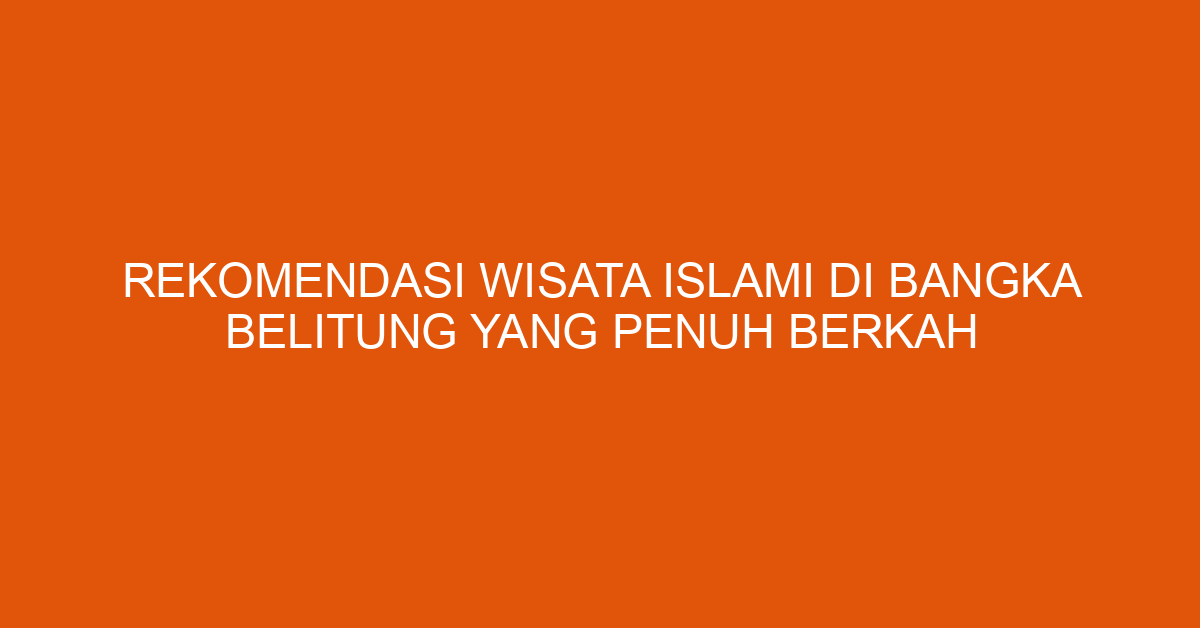 Rekomendasi Wisata Islami Di Bangka Belitung Yang Penuh Berkah
