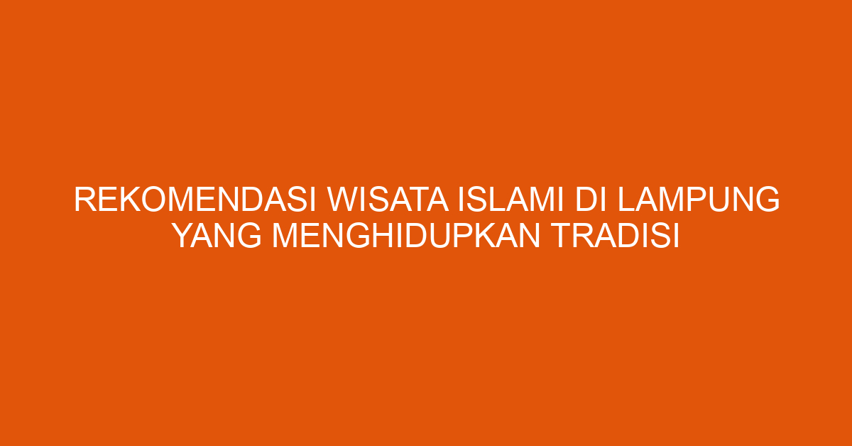 Rekomendasi Wisata Islami Di Lampung Yang Menghidupkan Tradisi