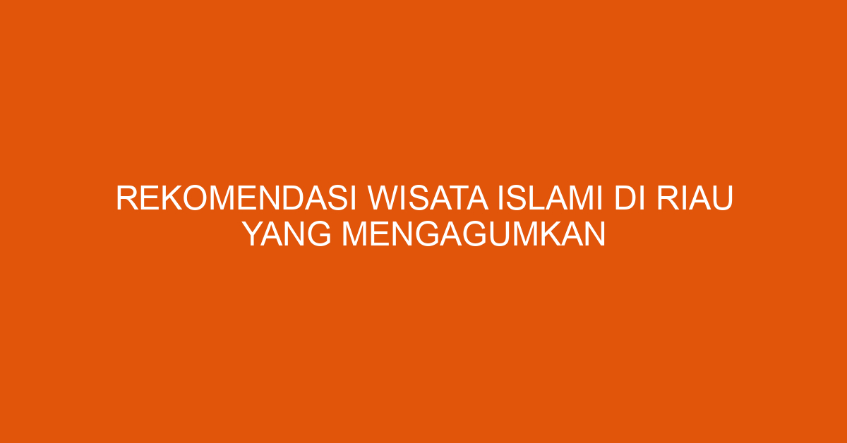 Rekomendasi Wisata Islami Di Riau Yang Mengagumkan