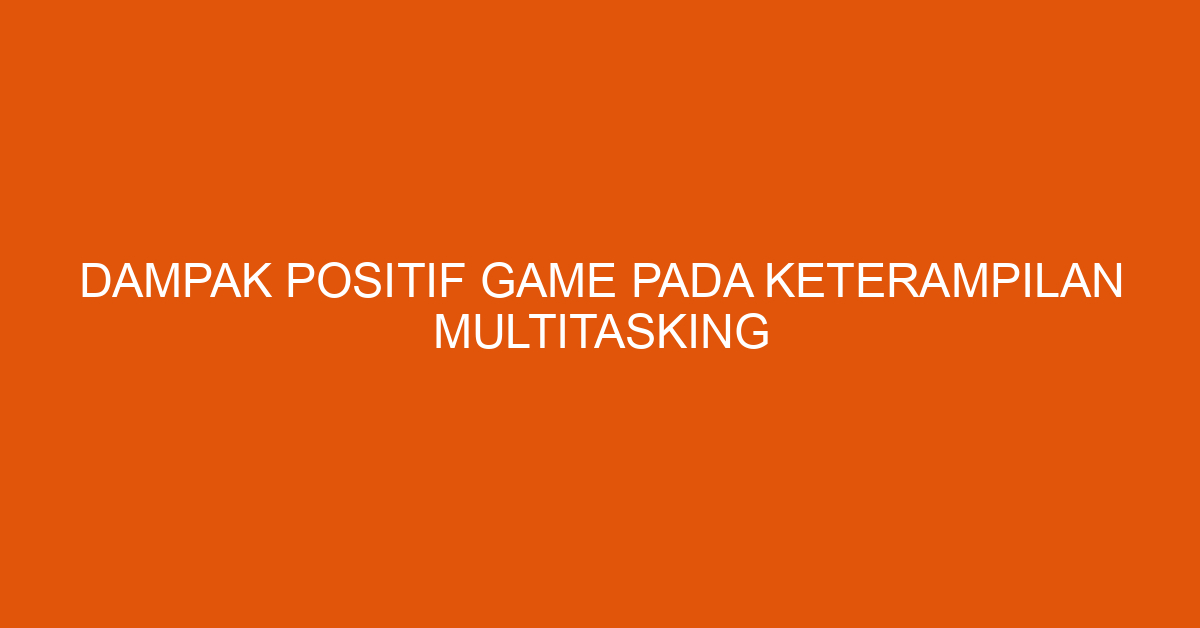 Dampak Positif Game pada Keterampilan Multitasking