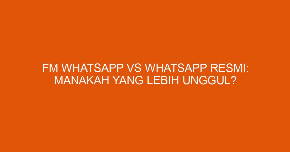 FM Whatsapp vs Whatsapp Resmi: Manakah yang Lebih Unggul?