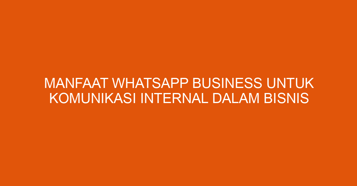 Manfaat Whatsapp Business untuk Komunikasi Internal dalam Bisnis Olkimunesa
