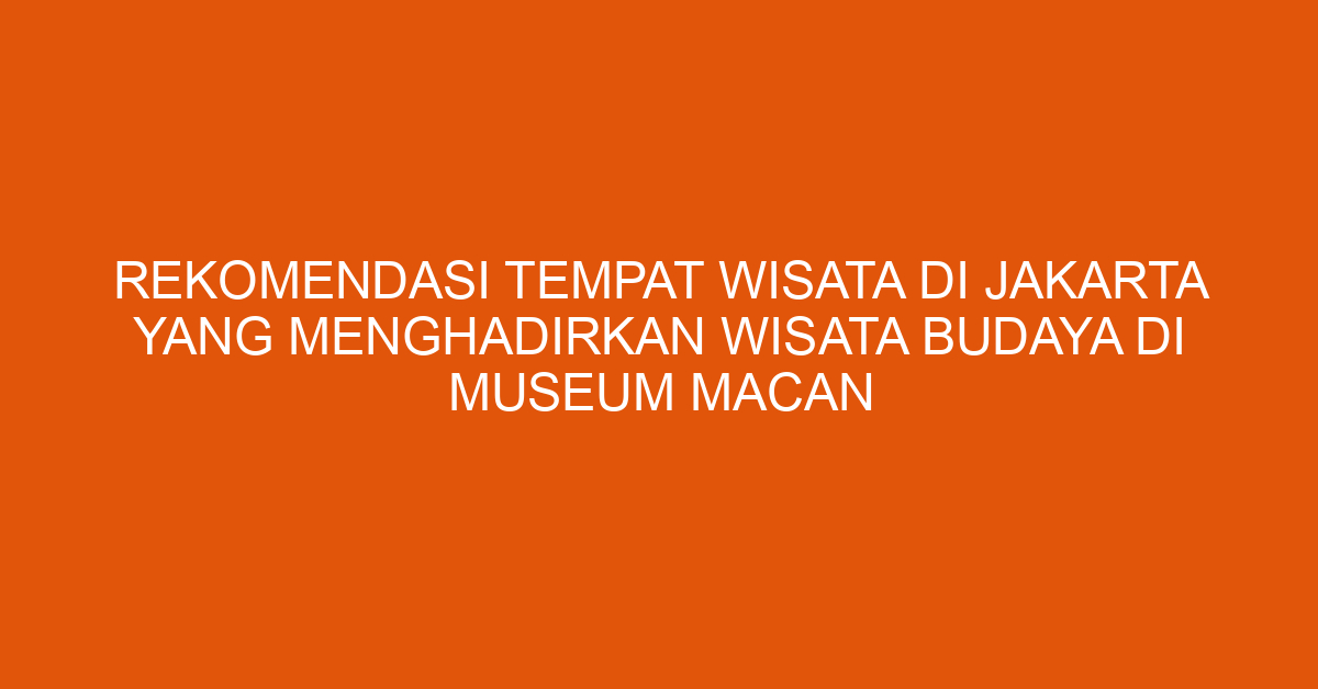 Rekomendasi Tempat Wisata Di Jakarta Yang Menghadirkan Wisata Budaya Di Museum Macan