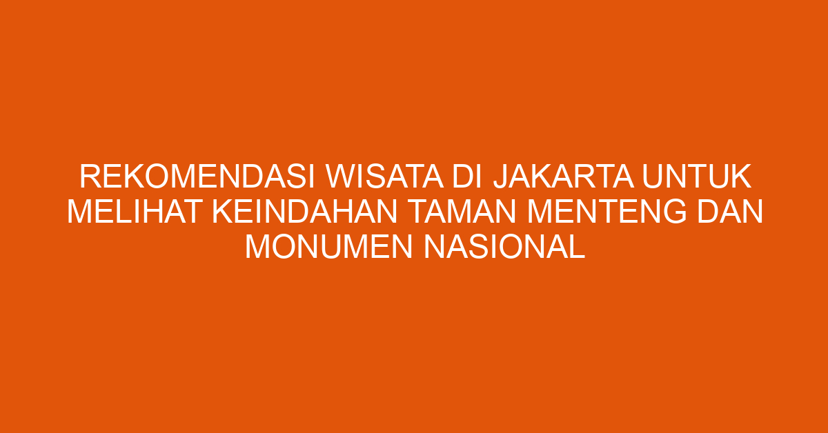 Rekomendasi Wisata Di Jakarta Untuk Melihat Keindahan Taman Menteng Dan Monumen Nasional