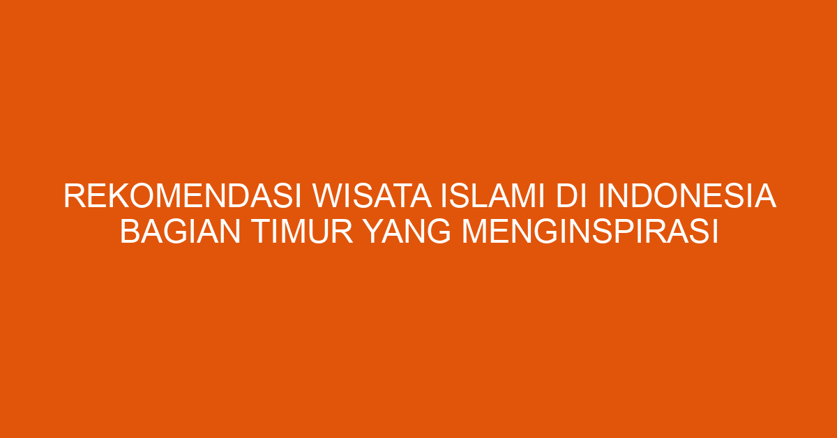 Rekomendasi Wisata Islami Di Indonesia Bagian Timur Yang Menginspirasi