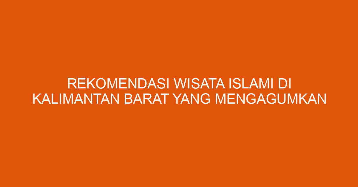 Rekomendasi Wisata Islami Di Kalimantan Barat Yang Mengagumkan