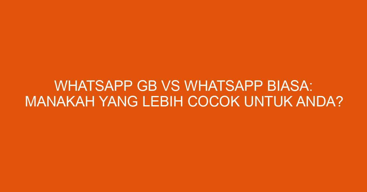 WhatsApp GB vs WhatsApp Biasa: Manakah yang Lebih Cocok untuk Anda?