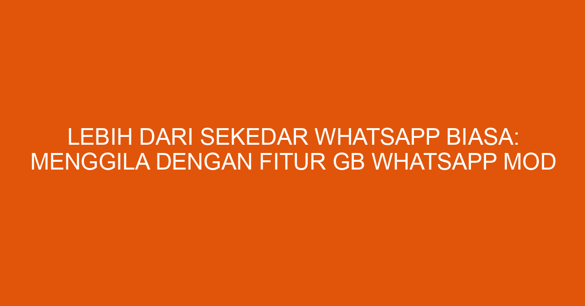 Lebih dari Sekedar WhatsApp Biasa: Menggila dengan Fitur GB WhatsApp Mod