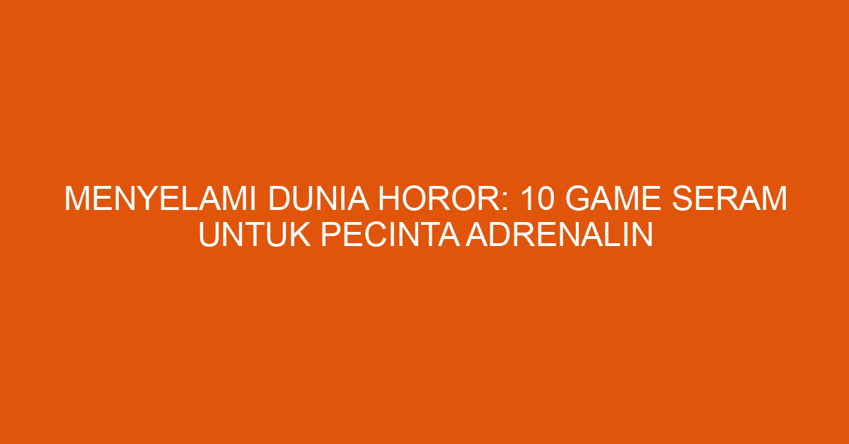 Menyelami Dunia Horor: 10 Game Seram untuk Pecinta Adrenalin