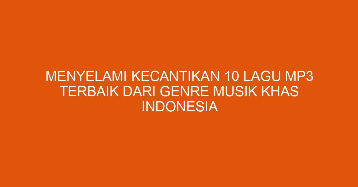 Menyelami Kecantikan 10 Lagu MP3 Terbaik dari Genre Musik Khas Indonesia