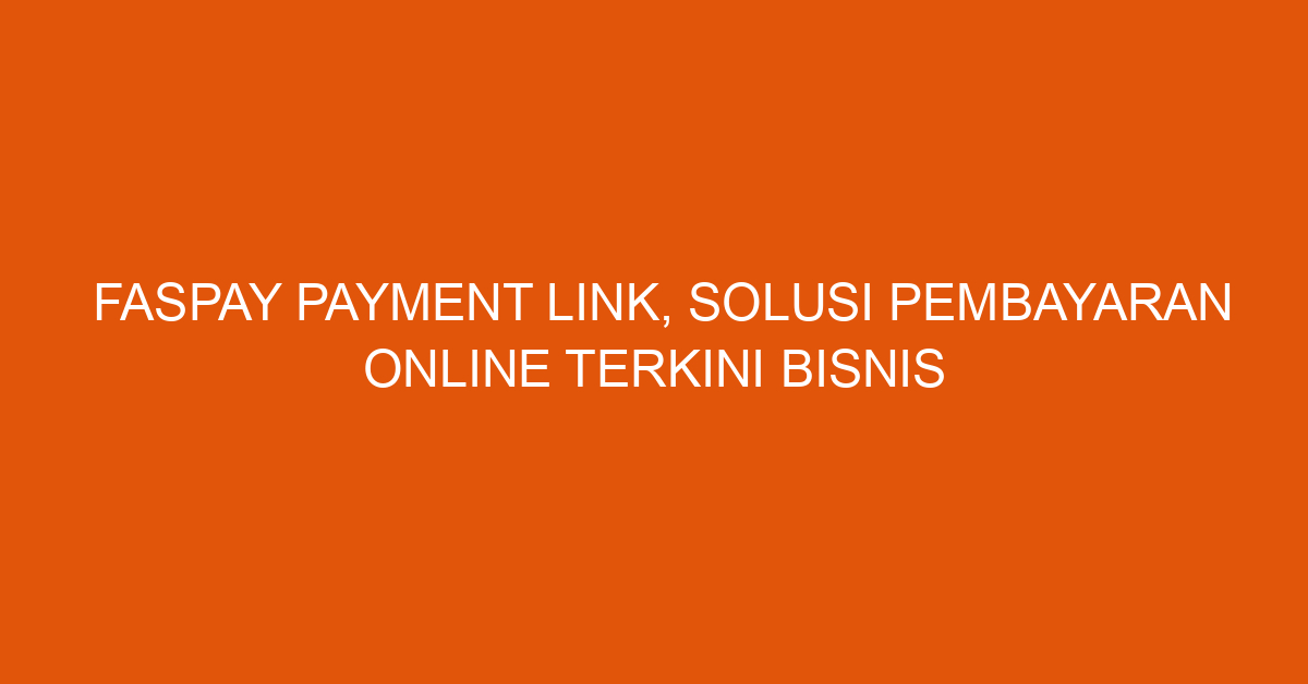 Faspay Payment Link, Solusi Pembayaran Online Terkini Bisnis