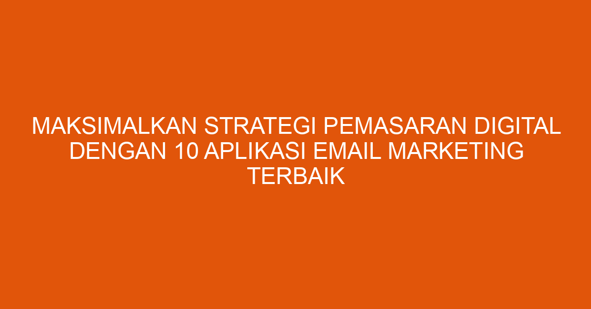 Maksimalkan Strategi Pemasaran Digital dengan 10 Aplikasi Email Marketing Terbaik